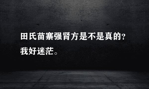 田氏苗寨强肾方是不是真的？我好迷茫。