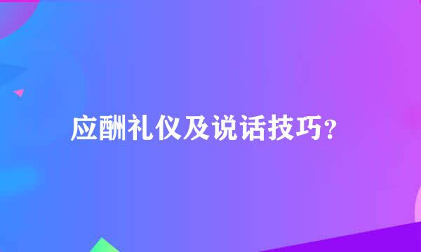 应酬礼仪及说话技巧？