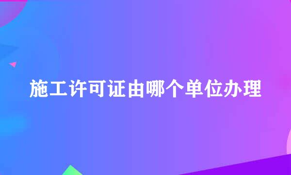 施工许可证由哪个单位办理