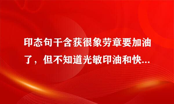 印态句干含获很象劳章要加油了，但不知道光敏印油和快干印油区别，要用哪种？