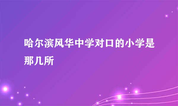 哈尔滨风华中学对口的小学是那几所