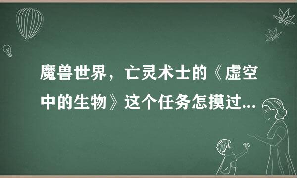 魔兽世界，亡灵术士的《虚空中的生物》这个任务怎摸过啊???要详细的~