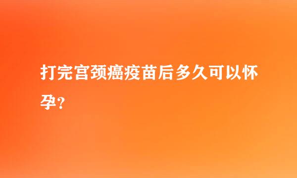 打完宫颈癌疫苗后多久可以怀孕？