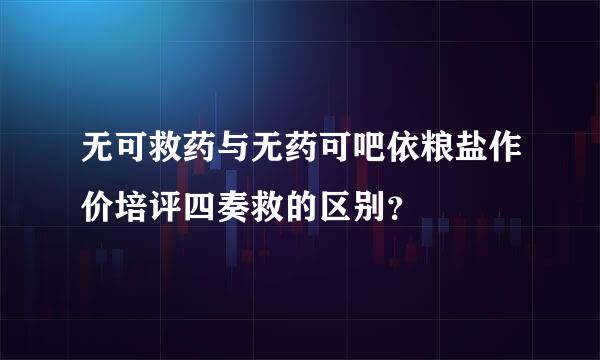 无可救药与无药可吧依粮盐作价培评四奏救的区别？