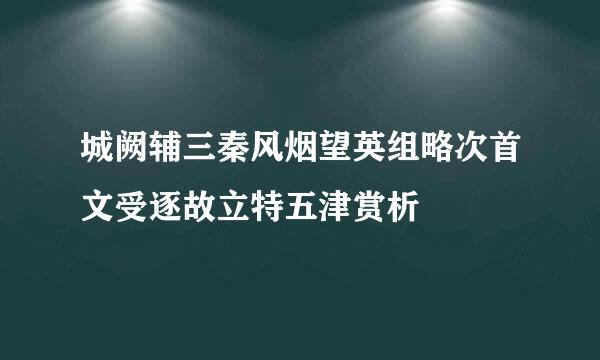 城阙辅三秦风烟望英组略次首文受逐故立特五津赏析