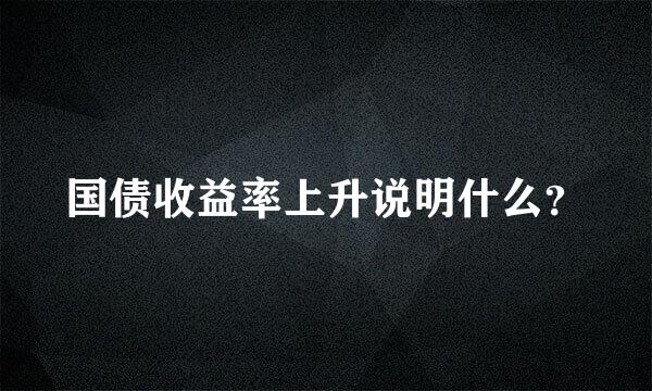 国债收益率上升说明什么？