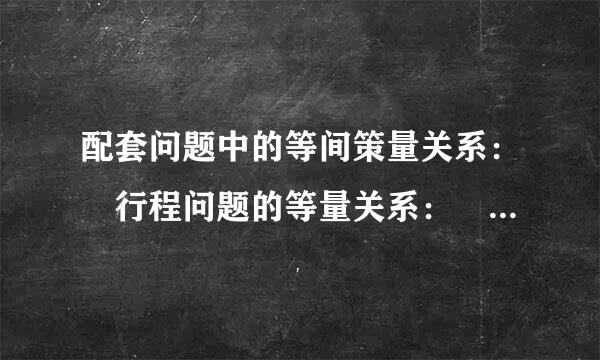 配套问题中的等间策量关系： 行程问题的等量关系： 轮船在顺水中的速度= 轮船在逆水中的速度= 工作总量=