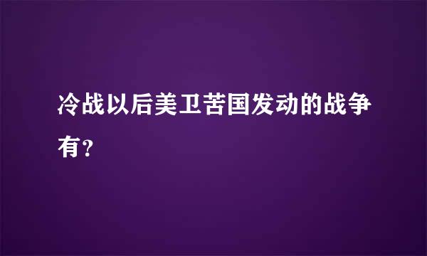 冷战以后美卫苦国发动的战争有？