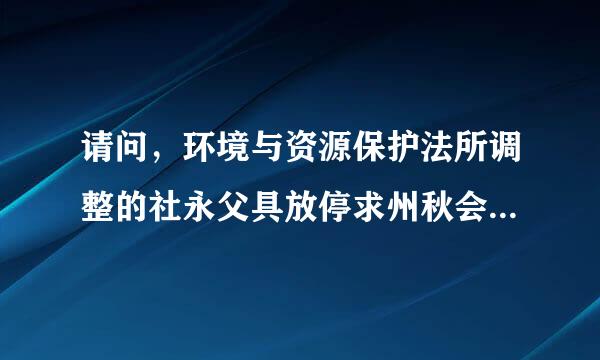 请问，环境与资源保护法所调整的社永父具放停求州秋会关系是人与人之间的社会关系这句话对吗？（紧急，谢谢！）