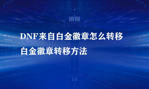 DNF来自白金徽章怎么转移 白金徽章转移方法