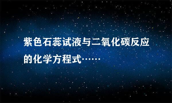 紫色石蕊试液与二氧化碳反应的化学方程式……