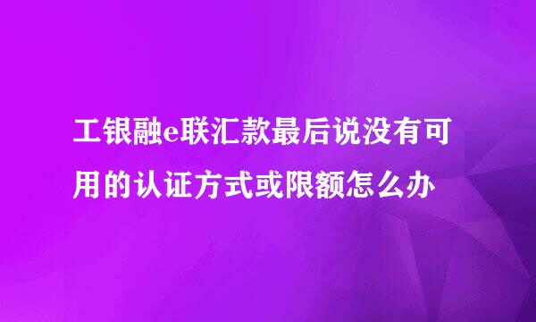 工银融e联汇款最后说没有可用的认证方式或限额怎么办