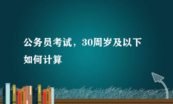 公务员考试，30周岁及以下 如何计算