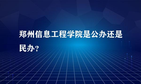 郑州信息工程学院是公办还是民办？