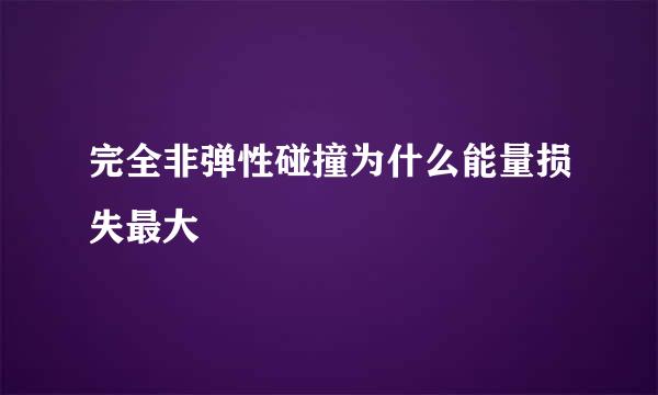 完全非弹性碰撞为什么能量损失最大