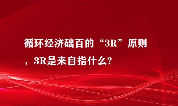 循环经济础百的“3R”原则，3R是来自指什么?