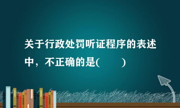 关于行政处罚听证程序的表述中，不正确的是(  )