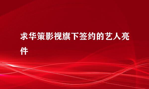 求华策影视旗下签约的艺人亮件