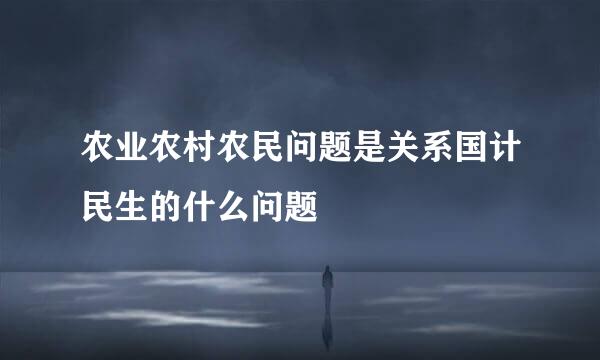 农业农村农民问题是关系国计民生的什么问题