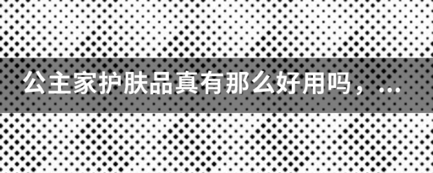 公主家护肤品真有那么好用吗，会不会是骗人的？