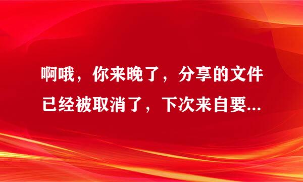 啊哦，你来晚了，分享的文件已经被取消了，下次来自要早点哟。