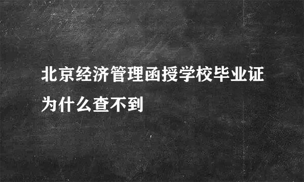 北京经济管理函授学校毕业证为什么查不到