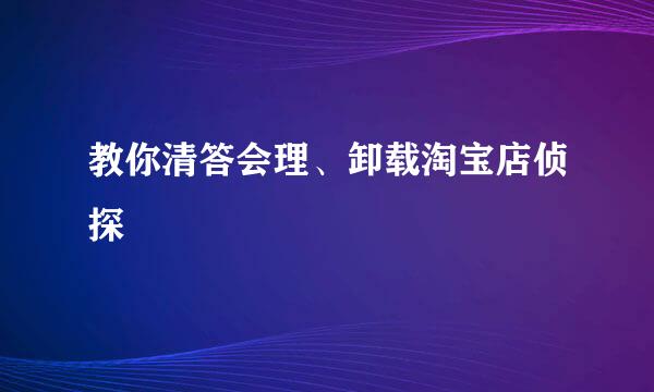 教你清答会理、卸载淘宝店侦探