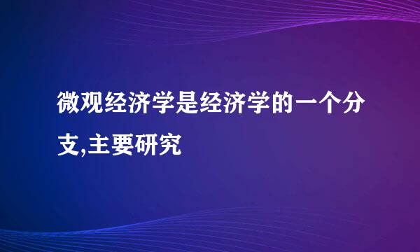 微观经济学是经济学的一个分支,主要研究