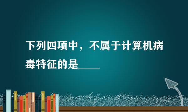 下列四项中，不属于计算机病毒特征的是____