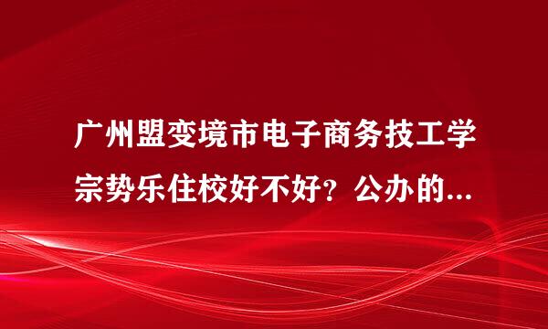 广州盟变境市电子商务技工学宗势乐住校好不好？公办的还是民办的？