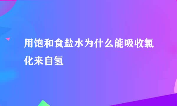 用饱和食盐水为什么能吸收氯化来自氢