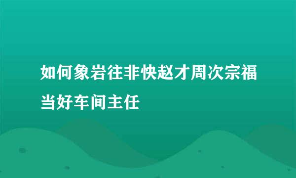 如何象岩往非快赵才周次宗福当好车间主任