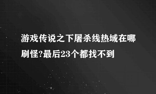 游戏传说之下屠杀线热域在哪刷怪?最后23个都找不到