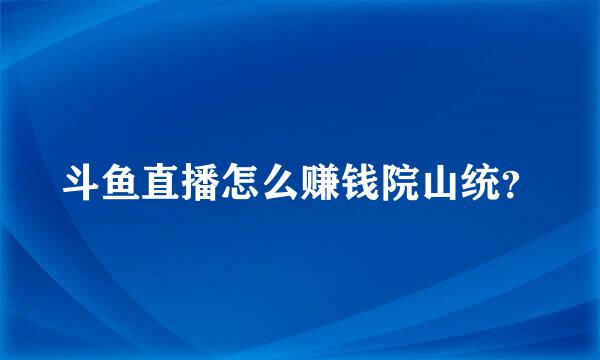 斗鱼直播怎么赚钱院山统？