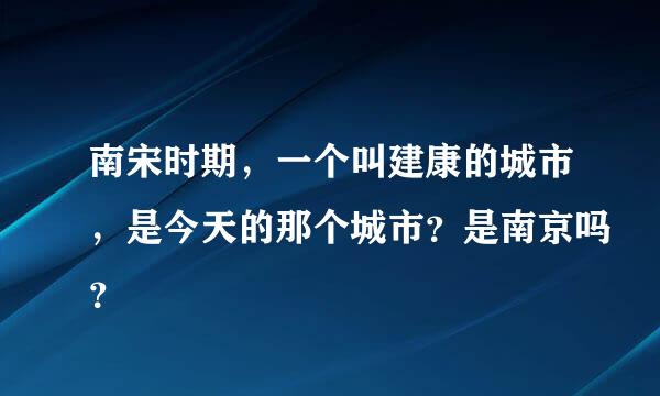 南宋时期，一个叫建康的城市，是今天的那个城市？是南京吗？