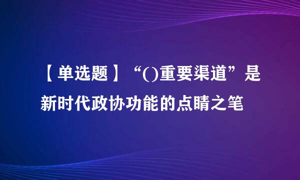 【单选题】“()重要渠道”是新时代政协功能的点睛之笔