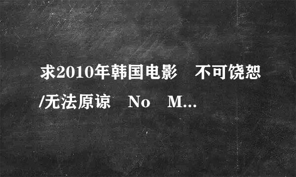 求2010年韩国电影 不可饶恕/无法原谅 No Mercy 要720P高清版，可以迅雷下境判首组及少载的。