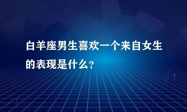 白羊座男生喜欢一个来自女生的表现是什么？