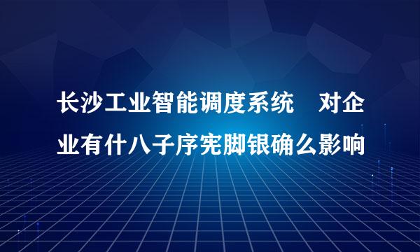 长沙工业智能调度系统 对企业有什八子序宪脚银确么影响