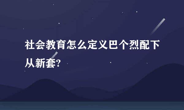 社会教育怎么定义巴个烈配下从新套?