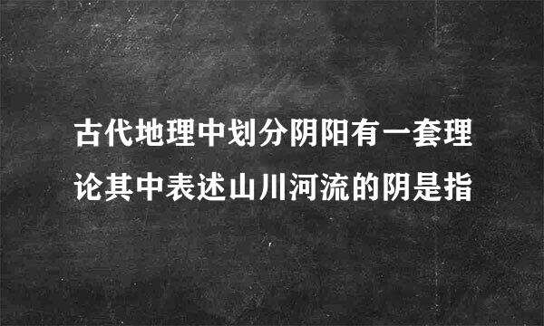 古代地理中划分阴阳有一套理论其中表述山川河流的阴是指