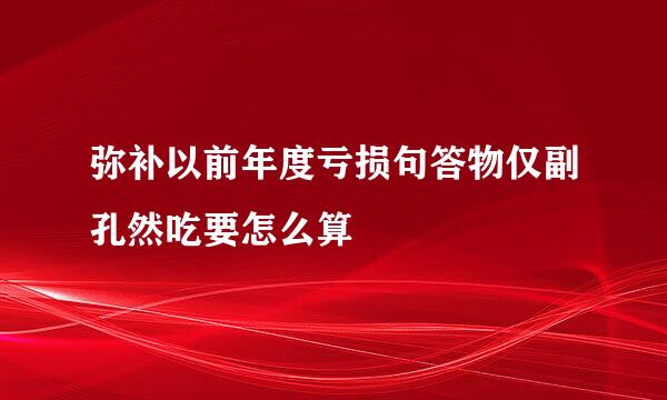 弥补以前年度亏损句答物仅副孔然吃要怎么算