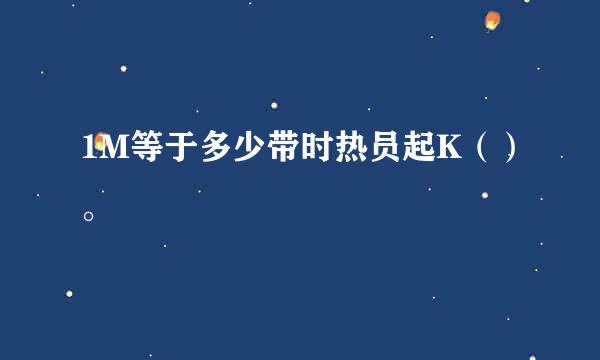 1M等于多少带时热员起K（）。