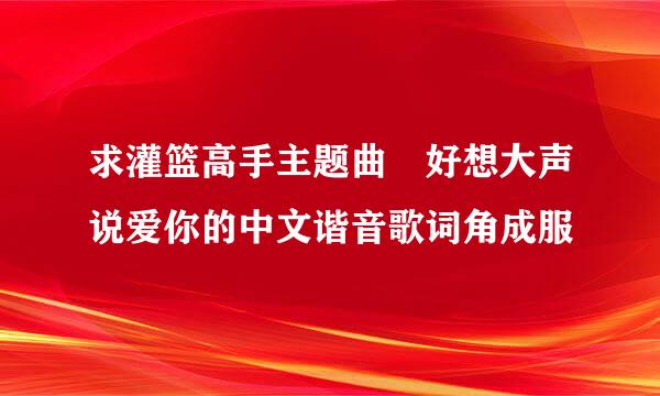 求灌篮高手主题曲 好想大声说爱你的中文谐音歌词角成服