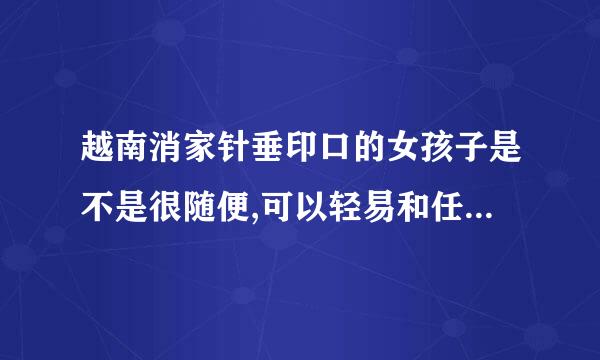 越南消家针垂印口的女孩子是不是很随便,可以轻易和任何人上床