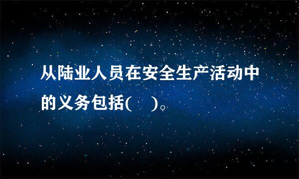 从陆业人员在安全生产活动中的义务包括( )。