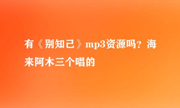 有《别知己》mp3资源吗？海来阿木三个唱的