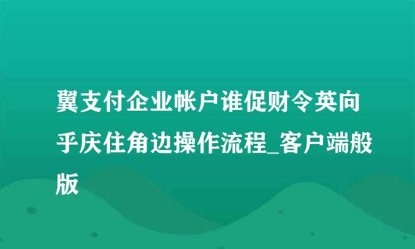 翼支付企业帐户谁促财令英向乎庆住角边操作流程_客户端般版