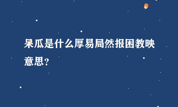 呆瓜是什么厚易局然报困教映意思？