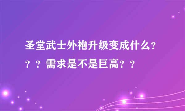 圣堂武士外袍升级变成什么？？？需求是不是巨高？？